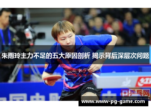 朱雨玲主力不足的五大原因剖析 揭示背后深层次问题 朱雨玲主力不足的五大原因剖析 揭示背后深层次问题