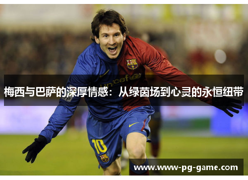 梅西与巴萨的深厚情感：从绿茵场到心灵的永恒纽带