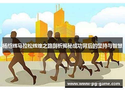 杨绍辉马拉松辉煌之路剖析揭秘成功背后的坚持与智慧