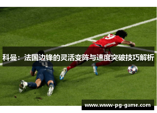 科曼:法国边锋的灵活变阵与速度突破技巧解析 科曼:法国边锋的灵活变阵与速度突破技巧解析