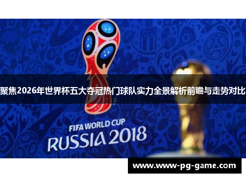 聚焦2026年世界杯五大夺冠热门球队实力全景解析前瞻与走势对比