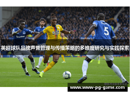英超球队品牌声誉管理与传播策略的多维度研究与实践探索 英超球队品牌声誉管理与传播策略的多维度研究与实践探索
