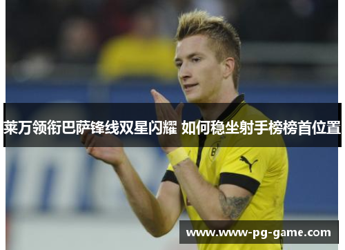 莱万领衔巴萨锋线双星闪耀 如何稳坐射手榜榜首位置 莱万领衔巴萨锋线双星闪耀 如何稳坐射手榜榜首位置