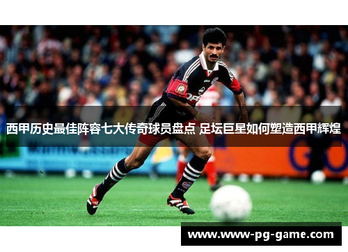 西甲历史最佳阵容七大传奇球员盘点 足坛巨星如何塑造西甲辉煌