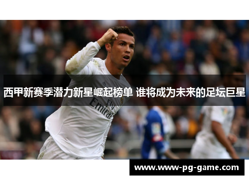 西甲新赛季潜力新星崛起榜单 谁将成为未来的足坛巨星