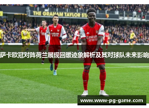 萨卡欧冠对阵荷兰展现回暖迹象解析及其对球队未来影响 萨卡欧冠对阵荷兰展现回暖迹象解析及其对球队未来影响