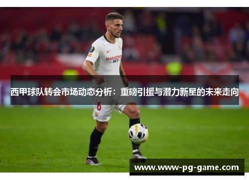 西甲球队转会市场动态分析：重磅引援与潜力新星的未来走向