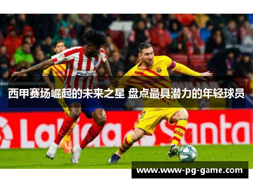 西甲赛场崛起的未来之星 盘点最具潜力的年轻球员