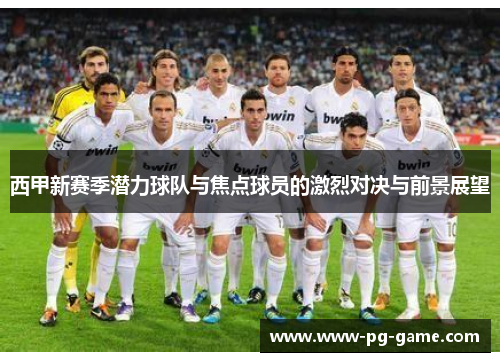 西甲新赛季潜力球队与焦点球员的激烈对决与前景展望 西甲新赛季潜力球队与焦点球员的激烈对决与前景展望