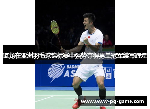 谌龙在亚洲羽毛球锦标赛中强势夺得男单冠军续写辉煌