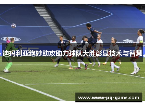 迪玛利亚绝妙助攻助力球队大胜彰显技术与智慧