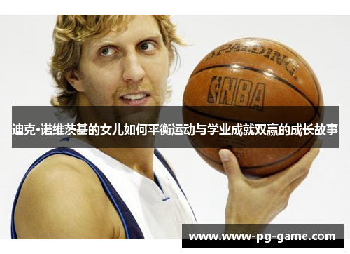 迪克·诺维茨基的女儿如何平衡运动与学业成就双赢的成长故事