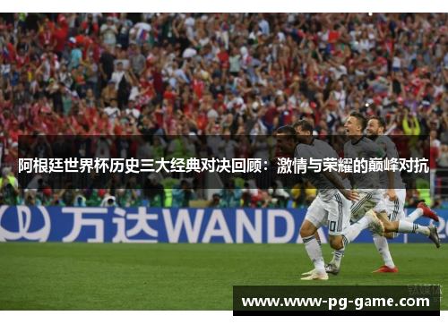 阿根廷世界杯历史三大经典对决回顾：激情与荣耀的巅峰对抗