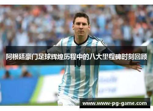 阿根廷豪门足球辉煌历程中的八大里程碑时刻回顾