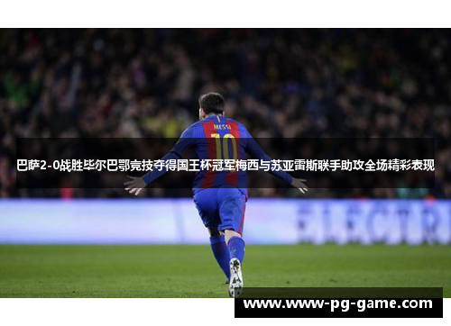 巴萨2-0战胜毕尔巴鄂竞技夺得国王杯冠军梅西与苏亚雷斯联手助攻全场精彩表现